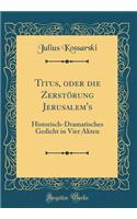 Titus, Oder Die Zerstï¿½rung Jerusalem's: Historisch-Dramatisches Gedicht in Vier Akten (Classic Reprint)