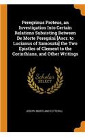 Peregrinus Proteus, an Investigation Into Certain Relations Subsisting Between De Morte Peregrini [Ascr. to Lucianus of Samosata] the Two Epistles of Clement to the Corinthians, and Other Writings