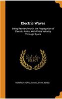 Electric Waves: Being Researches on the Propagation of Electric Action with Finite Velocity Through Space