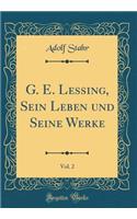 G. E. Lessing, Sein Leben und Seine Werke, Vol. 2 (Classic Reprint)