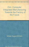 Cim: Computer Integrated Manufacturing : Towards the Factory of the Future