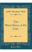 The What-Shall-I-Do Girl (Classic Reprint)