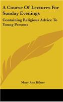 A Course Of Lectures For Sunday Evenings: Containing Religious Advice To Young Persons