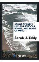 Songs of happy life: for schools, homes, and bands of mercy