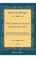 The Christian Family Companion, 1870, Vol. 6: An Advocate of Primitive Christianity, and Pure and Undefiled Religion; Tyrone, Penna. Published by the Editor, by Permission of the Church of the Brethren (Classic Reprint)
