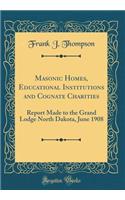 Masonic Homes, Educational Institutions and Cognate Charities: Report Made to the Grand Lodge North Dakota, June 1908 (Classic Reprint)