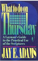 What to Do on Thursday: A Layman's Guide to the Practical Use of the Scriptures
