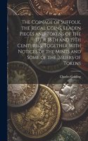The Coinage of Suffolk, the Regal Coins, Leaden Pieces and Tokens of the 17Th, 18Th and 19Th Centuries, Together With Notices of the Mints and Some of the Issuers of Tokens