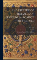 Treatise of Irenaeus of Lugdunum Against the Heresies; Volume 1