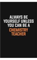 Always Be Yourself Unless You Can Be A chemistry teacher
