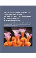An Architectural Survey of the Churches in the Archdeaconry of Lindisfarne in the County of Northumberland; Containing Plans and Views of Seventy-Nin