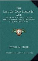 The Life of Our Lord in Art: With Some Account of the Artistic Treatment of the Life of St. John the Baptist