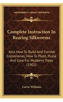 Complete Instruction In Rearing Silkworms: Also How To Build And Furnish Cocooneries, How To Plant, Prune And Care For Mulberry Trees (1902)(English)