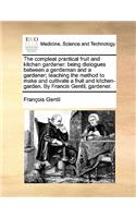 The Compleat Practical Fruit and Kitchen Gardener: Being Dialogues Between a Gentleman and a Gardener; Teaching the Method to Make and Cultivate a Fruit and Kitchen-Garden. by Francis Gentil, Gardene