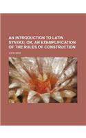 An Introduction to Latin Syntax; Or, an Exemplification of the Rules of Construction