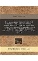 The Visions of Government, & Wherein the Antimonarchial Principles and Practices of All Phanatical Commonwealths-Men, and Jesuitical Politicians Are Discovered, Confuted, and Exposed (1686)
