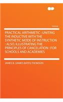 Practical Arithmetic: Uniting the Inductive with the Synthetic Mode of Instruction: Also, Illustrating the Principles of Cancelation: For Schools and Academies