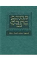 Local Government and Taxation in the United Kingdom: A Series of Essays Pub. Under the Sanction of the Cobden Club