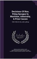 Decisions of Hon. Peleg Sprague in Maritime, Admiralty, & Prize Causes: 1854-1864, Ed. by John Lathrop