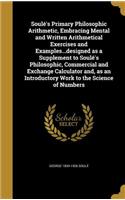 Soulé's Primary Philosophic Arithmetic, Embracing Mental and Written Arithmetical Exercises and Examples...designed as a Supplement to Soulé's Philosophic, Commercial and Exchange Calculator and, as an Introductory Work to the Science of Numbers