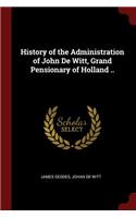 History of the Administration of John de Witt, Grand Pensionary of Holland ..