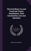 The Ford Motor Car and Truck and Tractor Attachments, Their Construction, Care and Operation