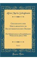 Geschichte Der Säkularisation Im Rechtsrheinischen Bayern, Vol. 2: Die Säkularisation in Kurpfalzbayern Während Des Jahres 1802 (Classic Reprint)