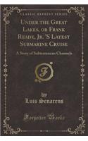 Under the Great Lakes, or Frank Reade, Jr. 's Latest Submarine Cruise: A Story of Subterranean Channels (Classic Reprint)