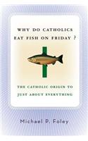 Why Do Catholics Eat Fish on Friday?: The Catholic Origin to Just about Everything