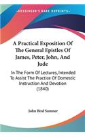 A Practical Exposition Of The General Epistles Of James, Peter, John, And Jude: In The Form Of Lectures, Intended To Assist The Practice Of Domestic Instruction And Devotion (1840)
