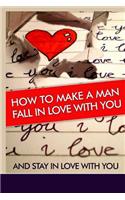 How to Make a Man Fall in Love with You: And Stay in Love with You. Learn the Reasons Why a Man Falls in Love and Out of Love and Why Some Men Stay in Love ! Find the Key to a Man's Heart !