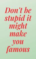 Don't be stupid, it might make you famous