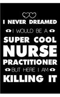 I Never Dreamed I Would Be A Super Cool Nurse Practitioner But Here I Am Killing It: 6x9 Notebook, Ruled, Nurse Appreciation Memory Book, Nurse Practitioner Journal, Planner, Organizer