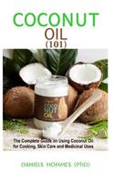 Coconut Oil 101: The Complete Guide on Using Coconut Oil for Cooking, Skin Care and Medicinal Uses