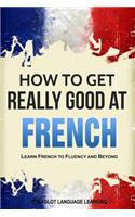 French: How to Get Really Good at French: Learn French to Fluency and Beyond