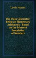 Plain Calculator: Being an Elementary Arithmetic : Based on the Inherent Proprieties of Numbers