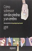 Como sobrevivir con dos piedras y un cerebro : manual practico de arqueologia experimental