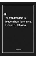 The fifth freedom is freedom from ignorance. -Lyndon B. Johnson