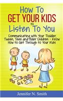 How To Get Your Kids To Listen To You - Communicating with Your Toddler, Tween, Teen and Older Children - Know How to Get Through to Your Kids