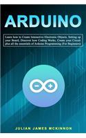 Arduino: Learn how to Create Interactive Electronic Objects, Setting up your Board, Discover how Coding Works, Create your Circuit plus all the essentials of