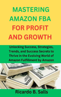 Mastering Amazon Fba for Profit and Growth: Unlocking Success, Strategies, Trends, and Success Secrets to Thrive in the Evolving World of Amazon Fulfillment by Amazon