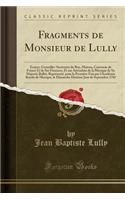 Fragments de Monsieur de Lully: Ecuyer, Conseiller-Secretaire Du Roy, Maison, Couronne de France Et de Ses Finances, Et Sur-Intendant de la Musique de Sa MajestÃ©; Ballet, ReprÃ©sentÃ©, Pour La PremiÃ¨re Fois Par l'AcadÃ©mie Royale de Musique, Le D