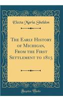 The Early History of Michigan, from the First Settlement to 1815 (Classic Reprint)