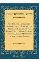 The County Library the Pioneer County Library (the Brumback Library, of Van Wert County, Ohio) and the County, Library Movement in the United States (Classic Reprint)