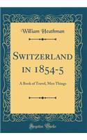 Switzerland in 1854-5: A Book of Travel, Men Things (Classic Reprint)