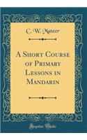 A Short Course of Primary Lessons in Mandarin (Classic Reprint)