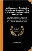 Elementary Treatise On Descriptive Geometry, With a Theory of Shadows and of Perspective: Extr. [By B. Brisson. Tr.]. to Which Is Added, a Description of the Principles and Practice of Isometrical Projection, by J.F. Heather. [With] Atlas
