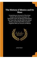 The History of Mexico and Its Wars: Comprising an Account of the Aztec Empire, the Cortez Conquest, the Spaniards' Rule, the Mexican Revolution, the Texan War, the War with the United States, and the Maximilian Invasion; Together with an Account of