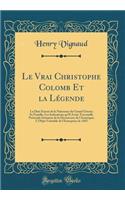 Le Vrai Christophe Colomb Et La Lï¿½gende: La Date Exacte de la Naissance Du Grand Gï¿½nois; Sa Famille; Les Indications Qu'il Avait; Toscanelli, Prï¿½tendu Initiateur de la Dï¿½couverte de l'Amï¿½rique; l'Objet Vï¿½ritable de l'Entreprise de 1492: La Date Exacte de la Naissance Du Grand Gï¿½nois; Sa Famille; Les Indications Qu'il Avait; Toscanelli, Prï¿½tendu Initiateur de la Dï¿½couverte de l