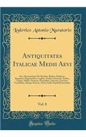 Antiquitates Italicae Medii Aevi, Vol. 8: Sive, Dissertationes De Moribus, Ritibus, Religione, Regimine, Magistratibus, Legibus, Studiis Literarum, Artibus, Lingua, Militia, Nummis, Principibus, Libertate, Servitute, Foederibus, Aliisque Faciem e M